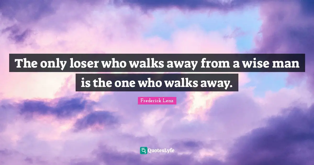 The only loser who walks away from a wise man is the one who walks away.