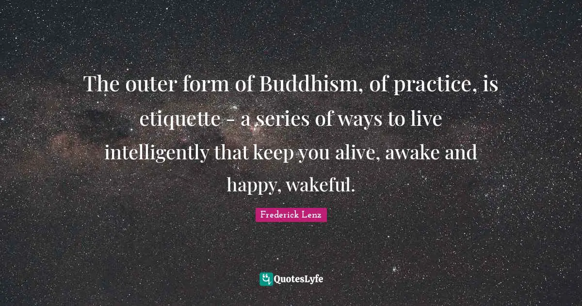 The outer form of Buddhism, of practice, is etiquette - a series of ways to live intelligently that keep you alive, awake and happy, wakeful.