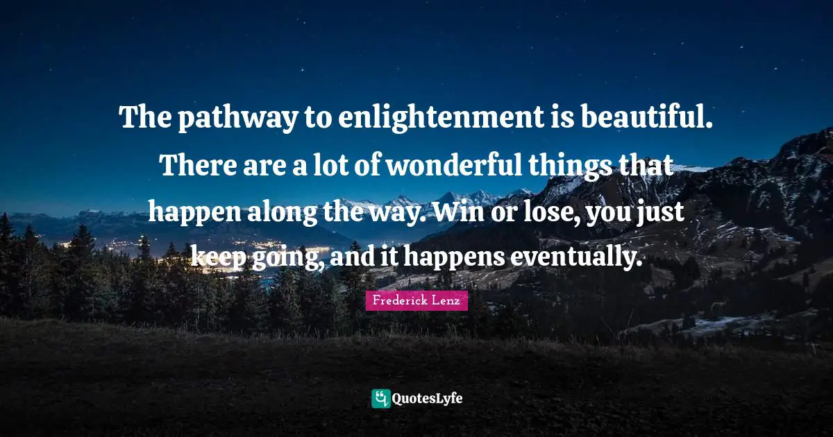 The pathway to enlightenment is beautiful. There are a lot of wonderful things that happen along the way. Win or lose, you just keep going, and it happens eventually.
