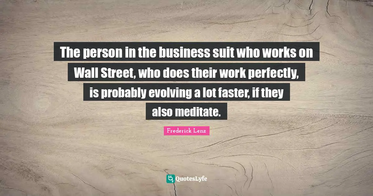 The person in the business suit who works on Wall Street, who does their work perfectly, is probably evolving a lot faster, if they also meditate.