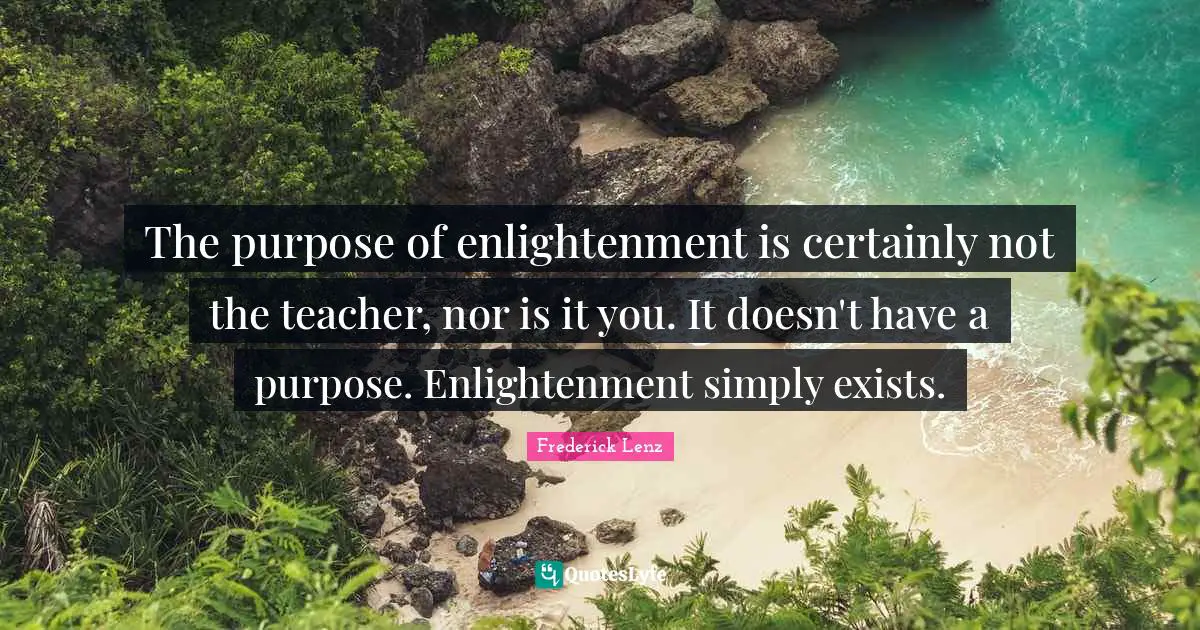 The purpose of enlightenment is certainly not the teacher, nor is it you. It doesn't have a purpose. Enlightenment simply exists.