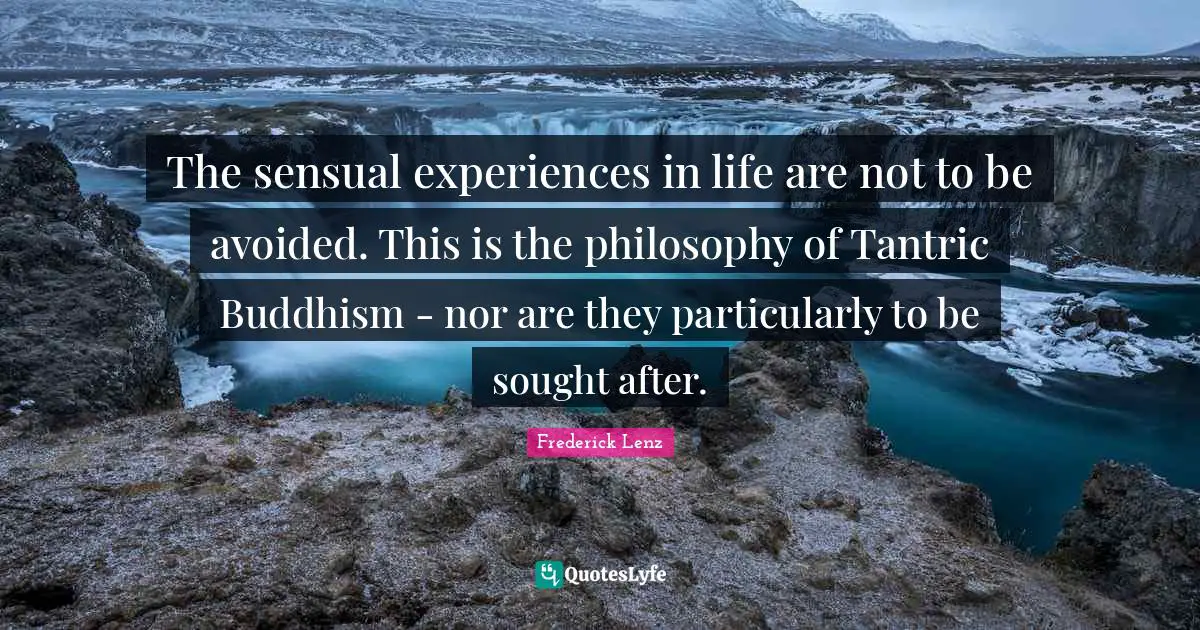 The sensual experiences in life are not to be avoided. This is the philosophy of Tantric Buddhism - nor are they particularly to be sought after.