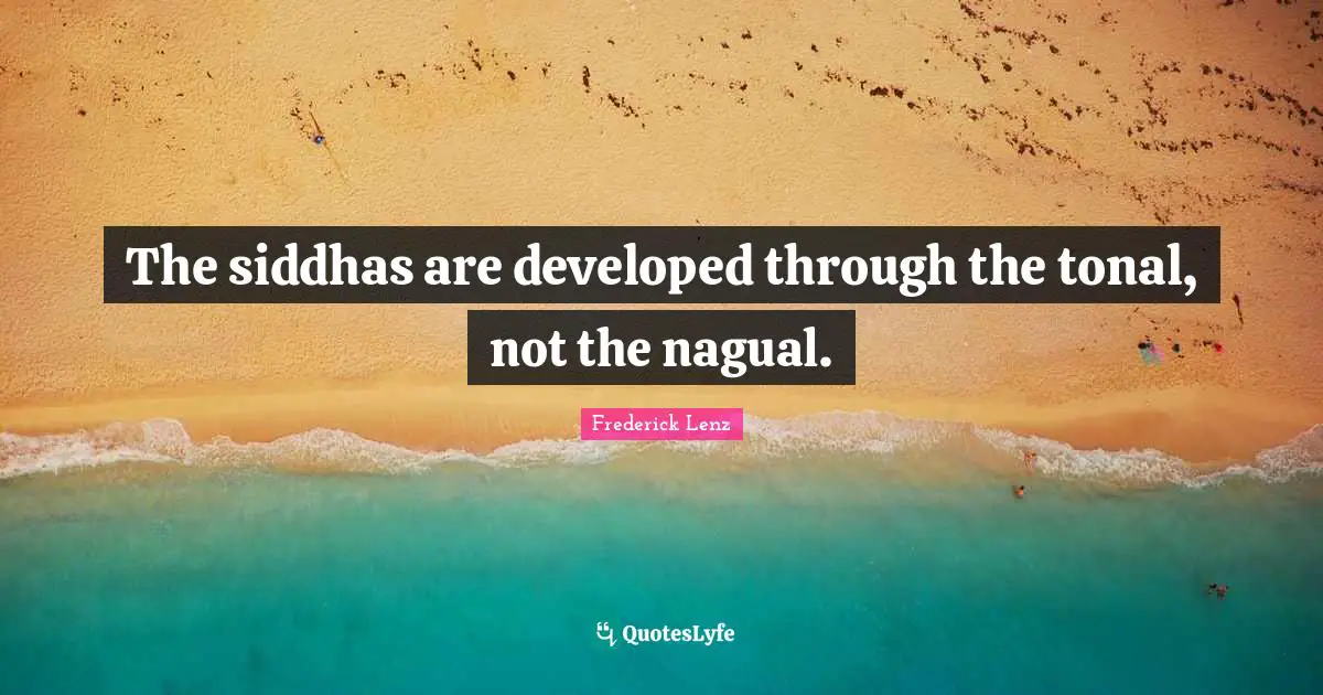 The siddhas are developed through the tonal, not the nagual.