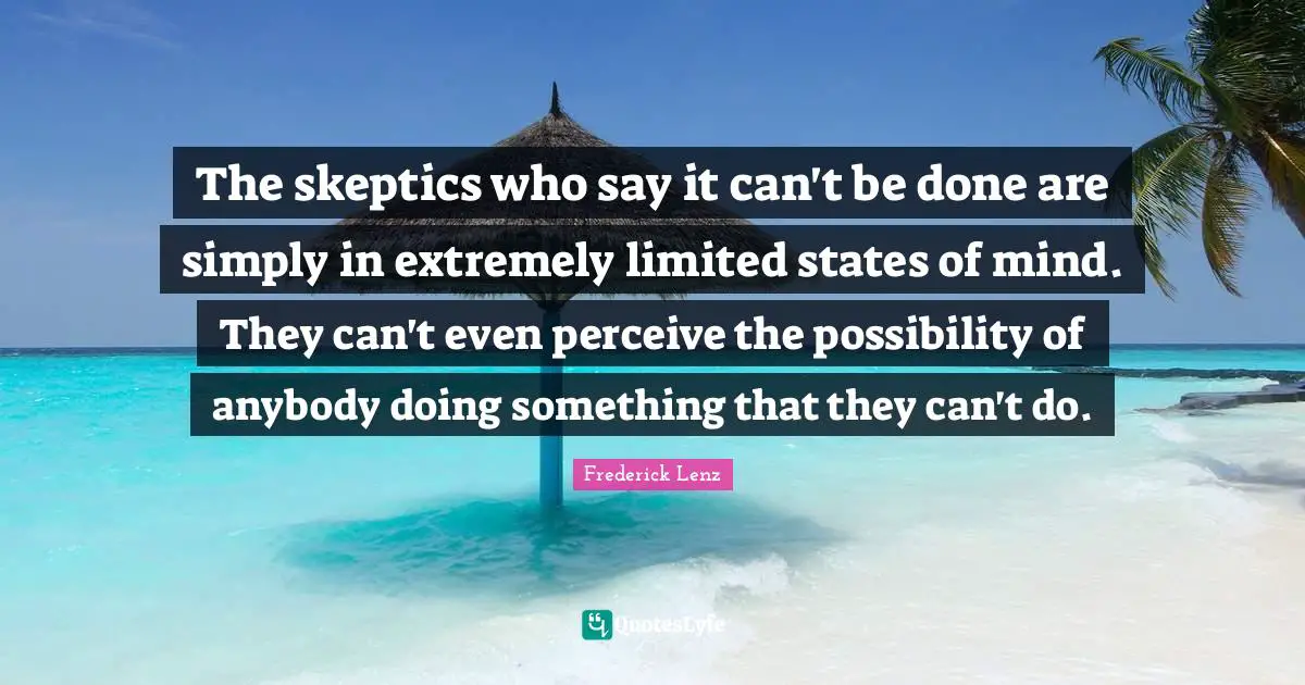 The skeptics who say it can't be done are simply in extremely limited states of mind. They can't even perceive the possibility of anybody doing something that they can't do.