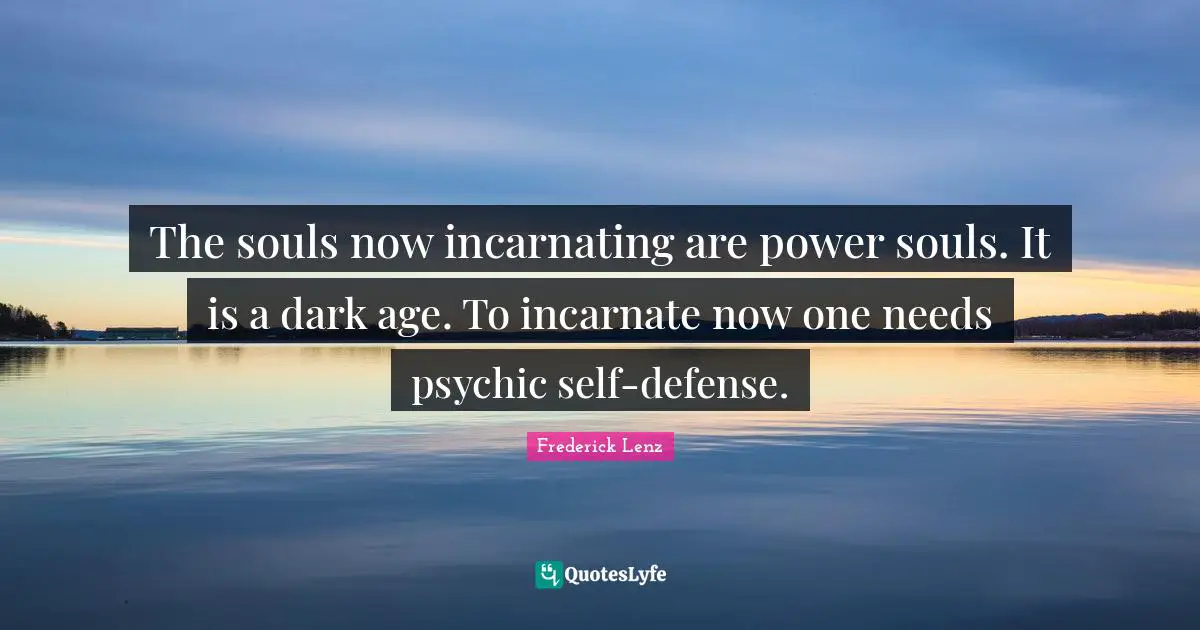 The souls now incarnating are power souls. It is a dark age. To incarnate now one needs psychic self-defense.