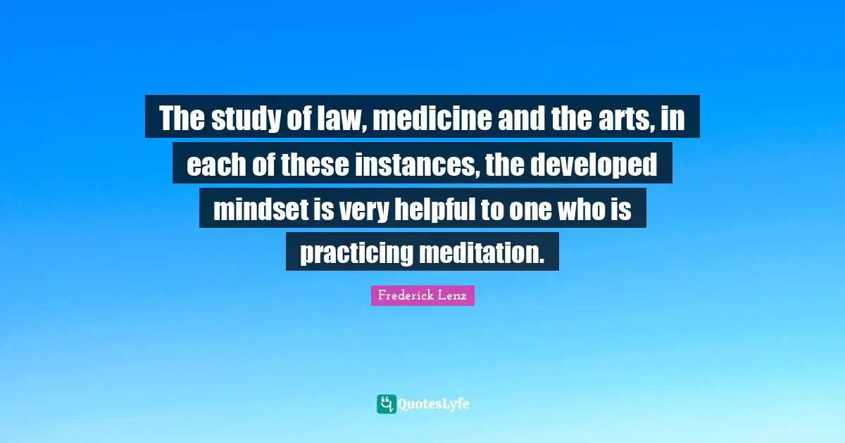The study of law, medicine and the arts, in each of these instances, the developed mindset is very helpful to one who is practicing meditation.