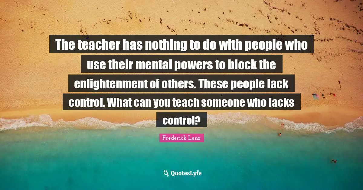 The teacher has nothing to do with people who use their mental powers to block the enlightenment of others. These people lack control. What can you teach someone who lacks control?