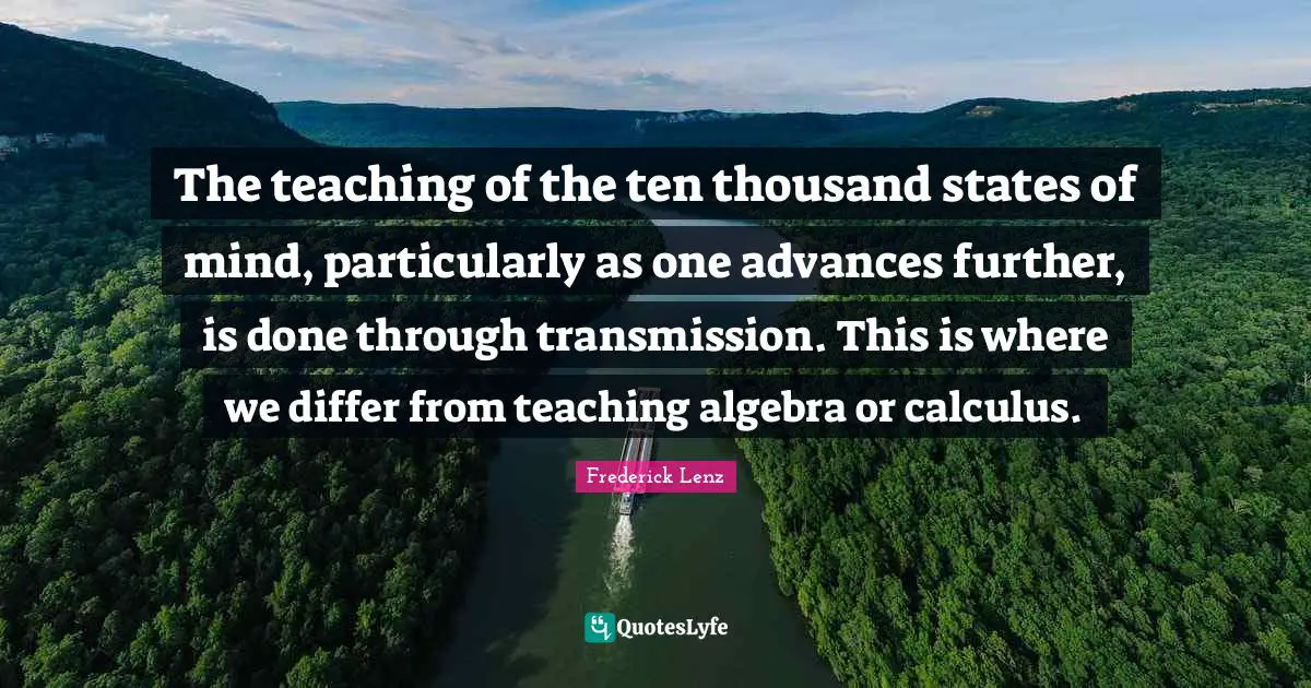 The teaching of the ten thousand states of mind, particularly as one advances further, is done through transmission. This is where we differ from teaching algebra or calculus.