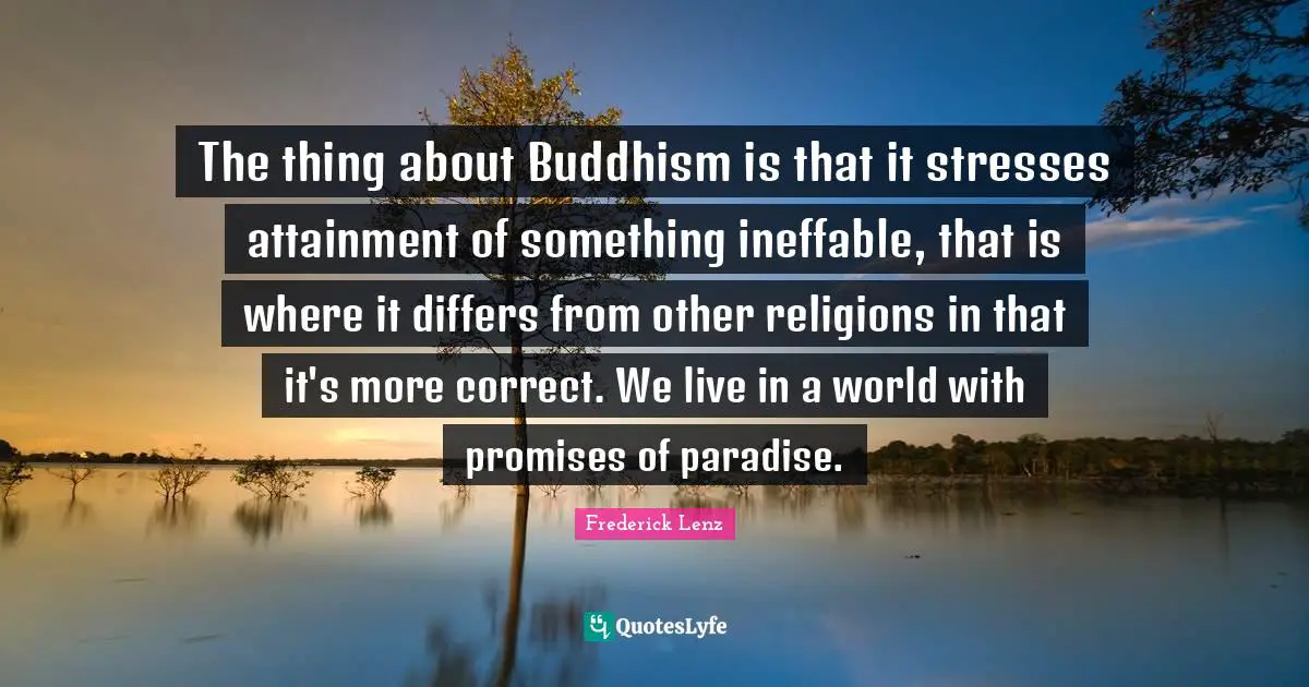 The thing about Buddhism is that it stresses attainment of something ineffable, that is where it differs from other religions in that it's more correct. We live in a world with promises of paradise.