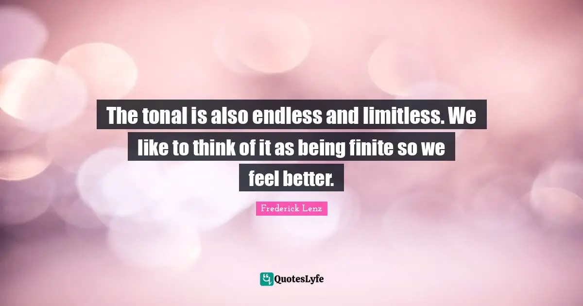 The tonal is also endless and limitless. We like to think of it as being finite so we feel better.
