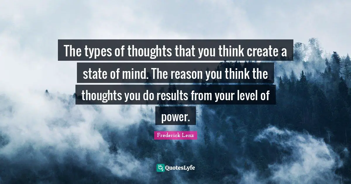 The types of thoughts that you think create a state of mind. The reason you think the thoughts you do results from your level of power.