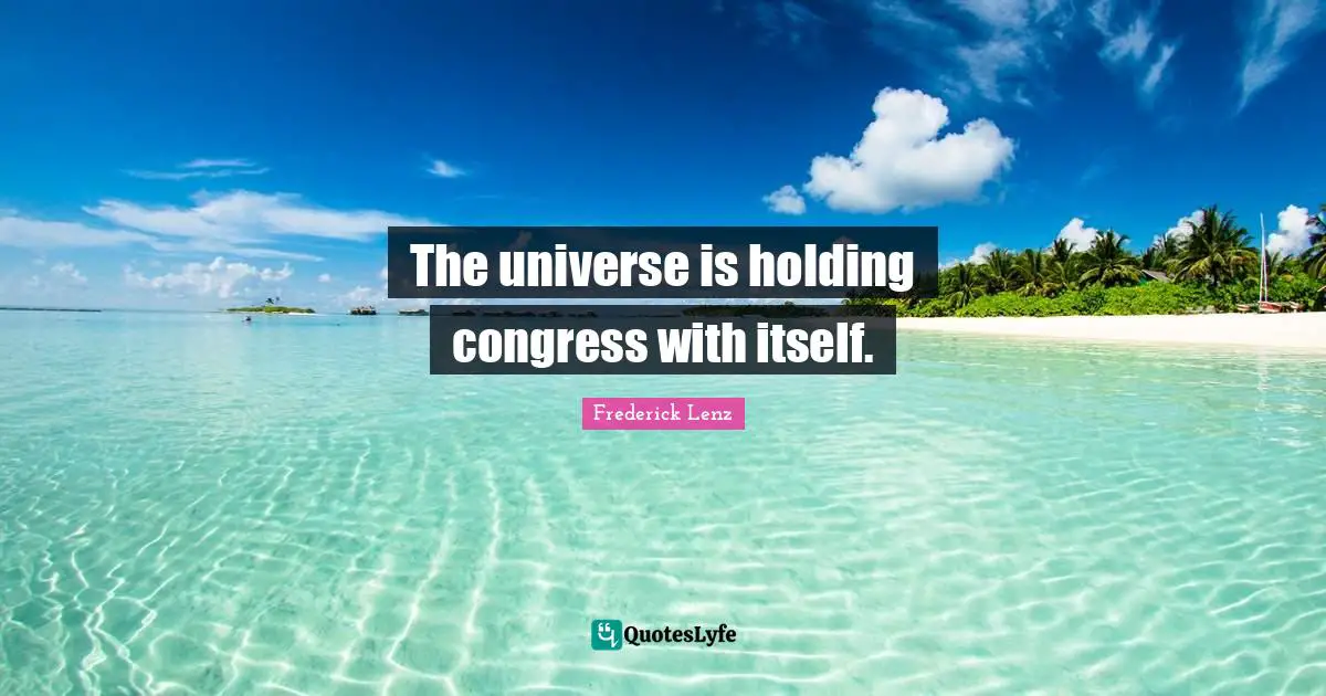 The universe is holding congress with itself.