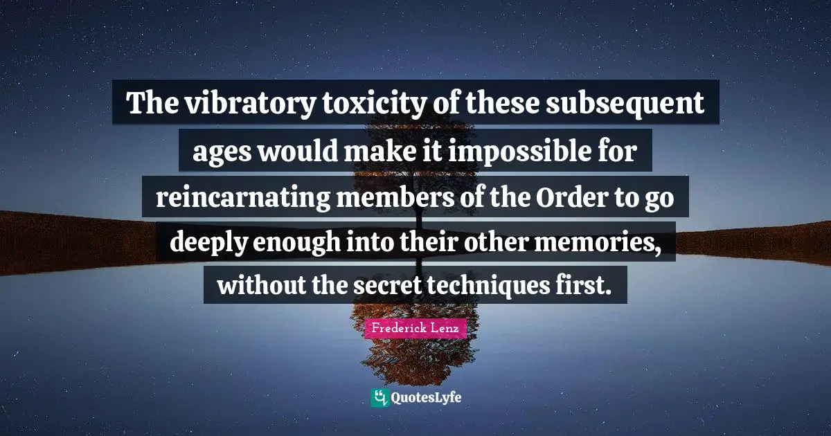 The vibratory toxicity of these subsequent ages would make it impossible for reincarnating members of the Order to go deeply enough into their other memories, without the secret techniques first.