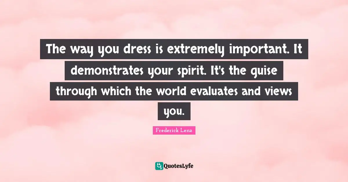 The way you dress is extremely important. It demonstrates your spirit. It's the guise through which the world evaluates and views you.