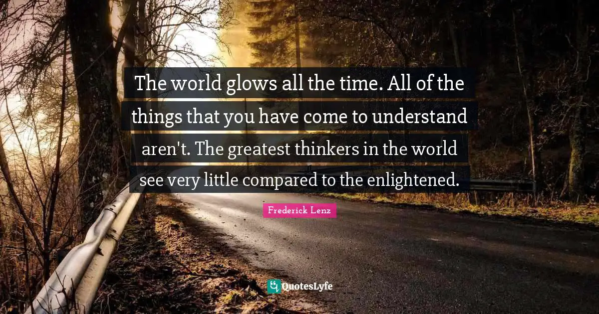 The world glows all the time. All of the things that you have come to understand aren't. The greatest thinkers in the world see very little compared to the enlightened.