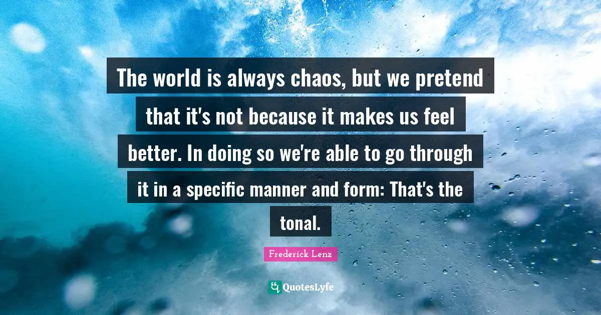 The world is always chaos, but we pretend that it's not because it makes us feel better. In doing so we're able to go through it in a specific manner and form: That's the tonal.