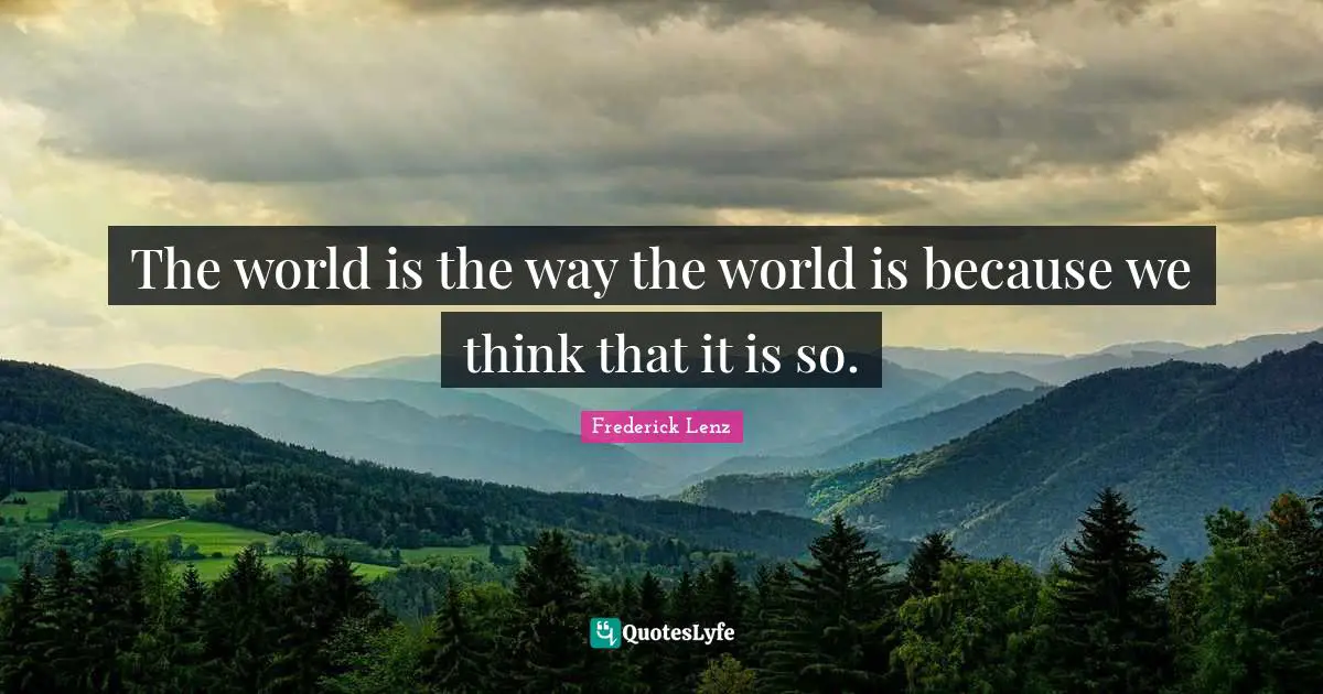 The world is the way the world is because we think that it is so.