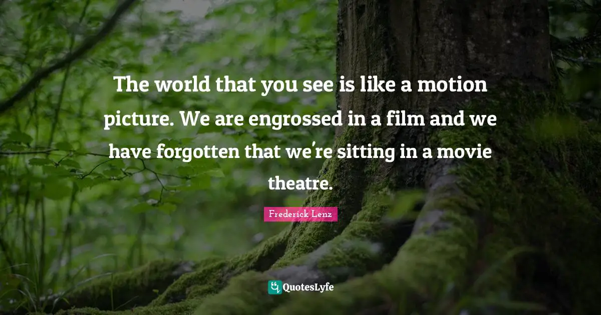 The world that you see is like a motion picture. We are engrossed in a film and we have forgotten that we're sitting in a movie theatre.