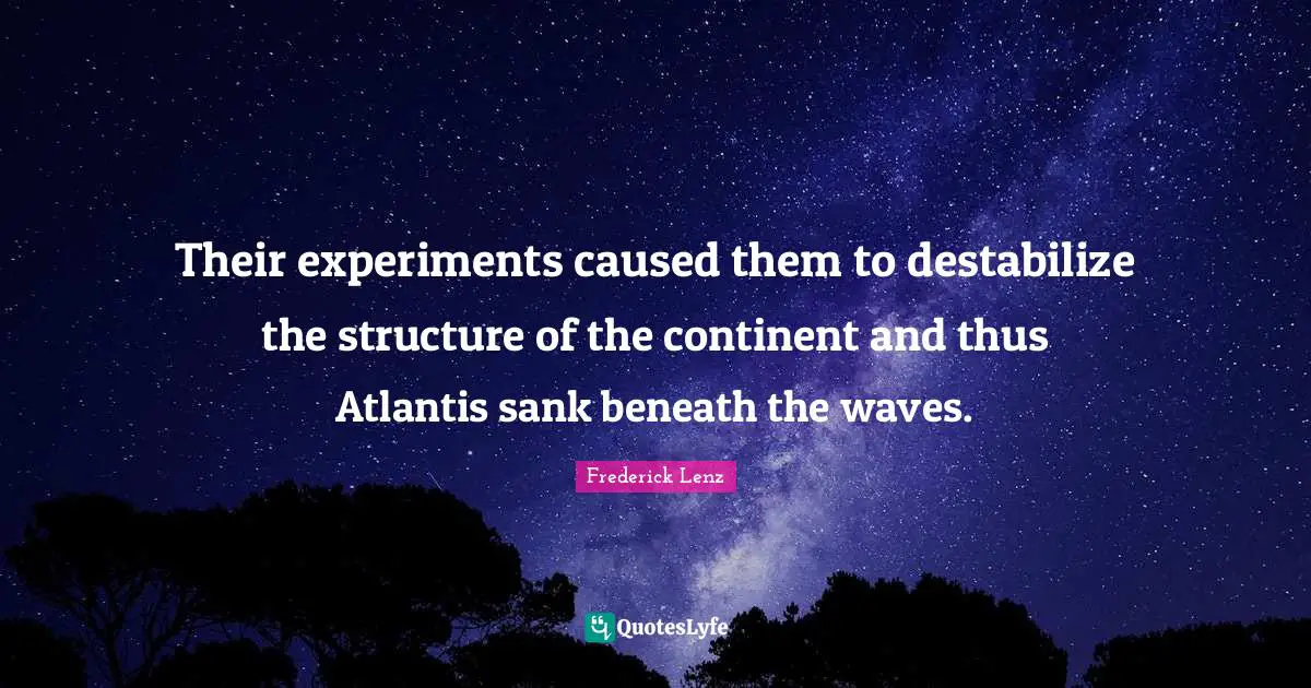 Their experiments caused them to destabilize the structure of the continent and thus Atlantis sank beneath the waves.