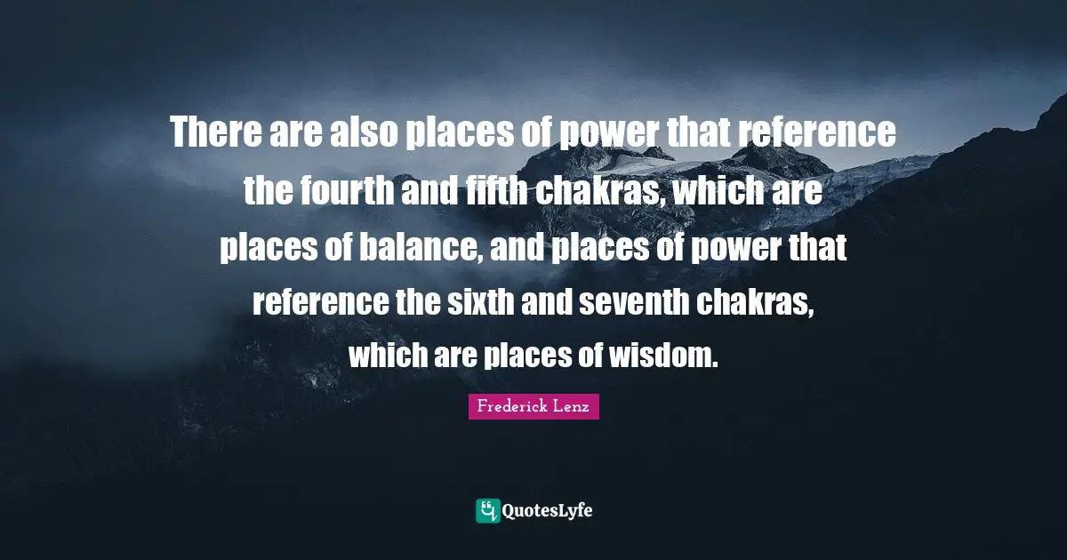 There are also places of power that reference the fourth and fifth chakras, which are places of balance, and places of power that reference the sixth and seventh chakras, which are places of wisdom.