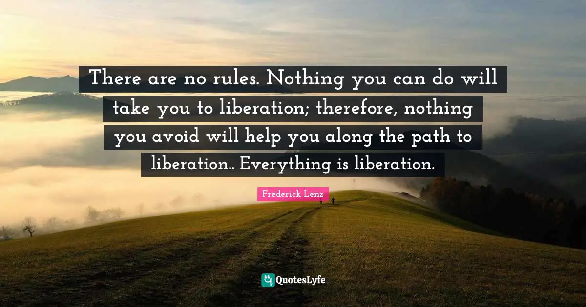 There are no rules. Nothing you can do will take you to liberation; therefore, nothing you avoid will help you along the path to liberation.. Everything is liberation.