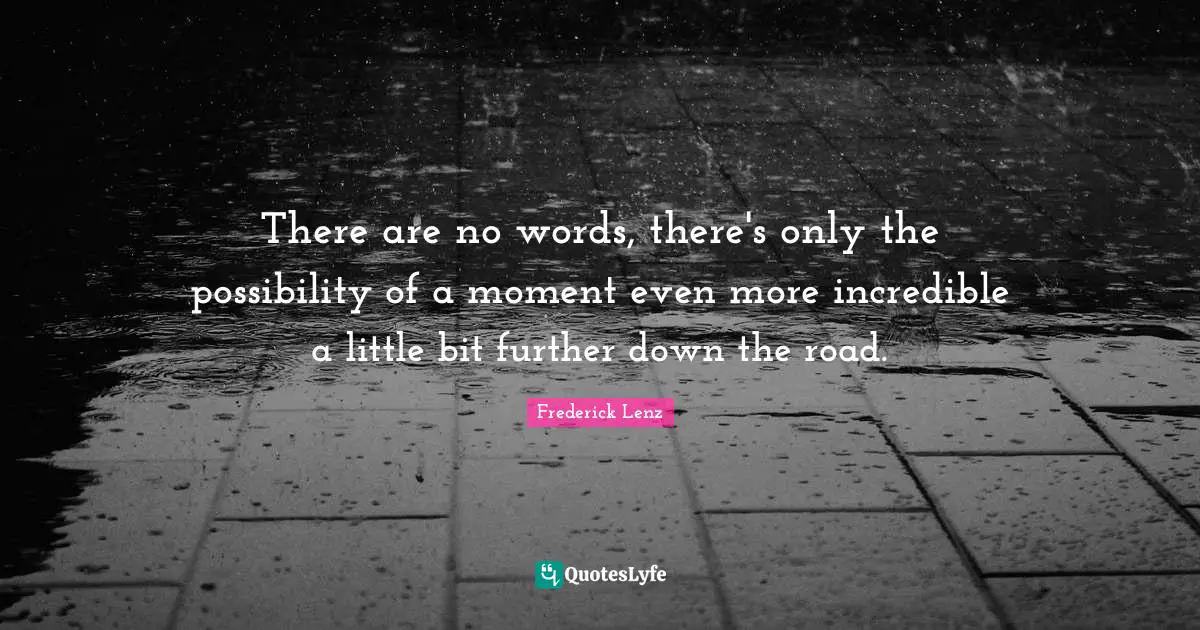 There are no words, there's only the possibility of a moment even more incredible a little bit further down the road.