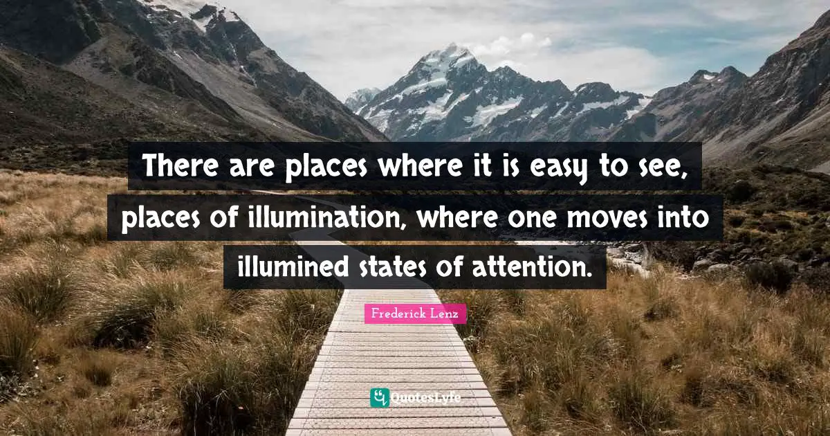 There are places where it is easy to see, places of illumination, where one moves into illumined states of attention.