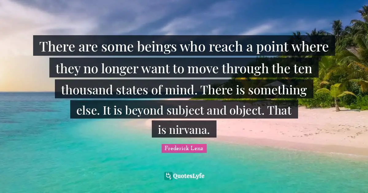 There are some beings who reach a point where they no longer want to move through the ten thousand states of mind. There is something else. It is beyond subject and object. That is nirvana.