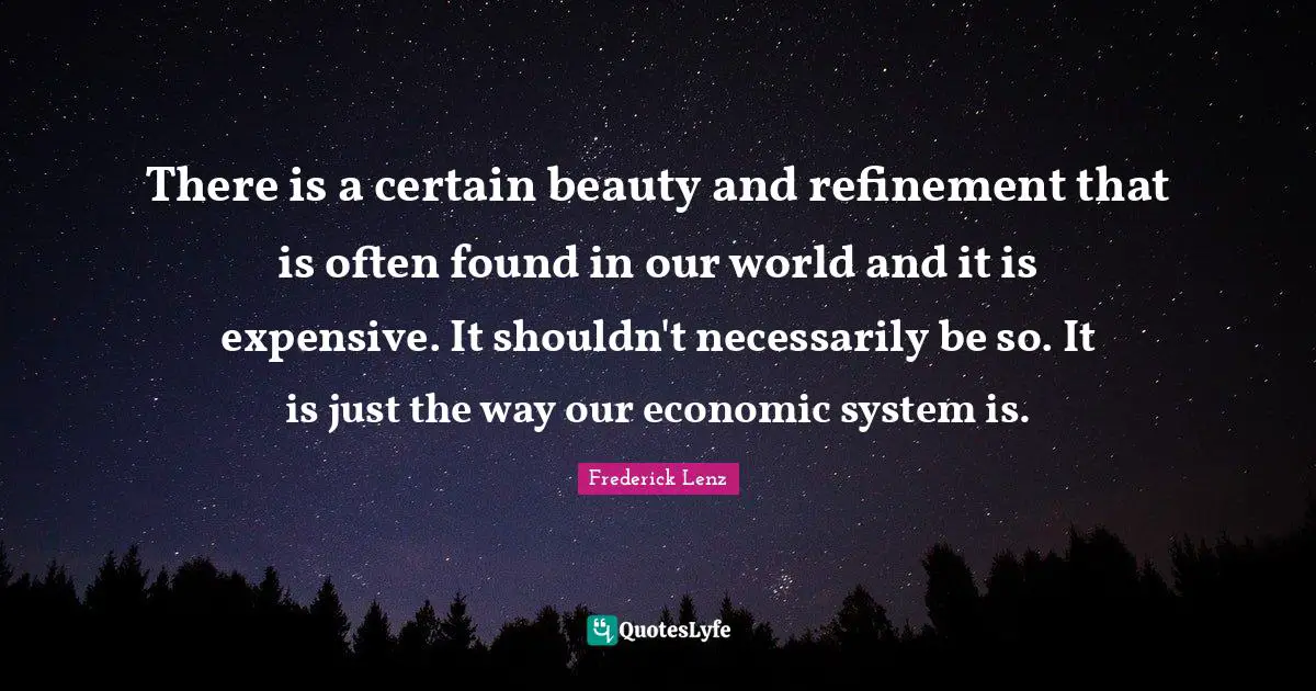 There is a certain beauty and refinement that is often found in our world and it is expensive. It shouldn't necessarily be so. It is just the way our economic system is.