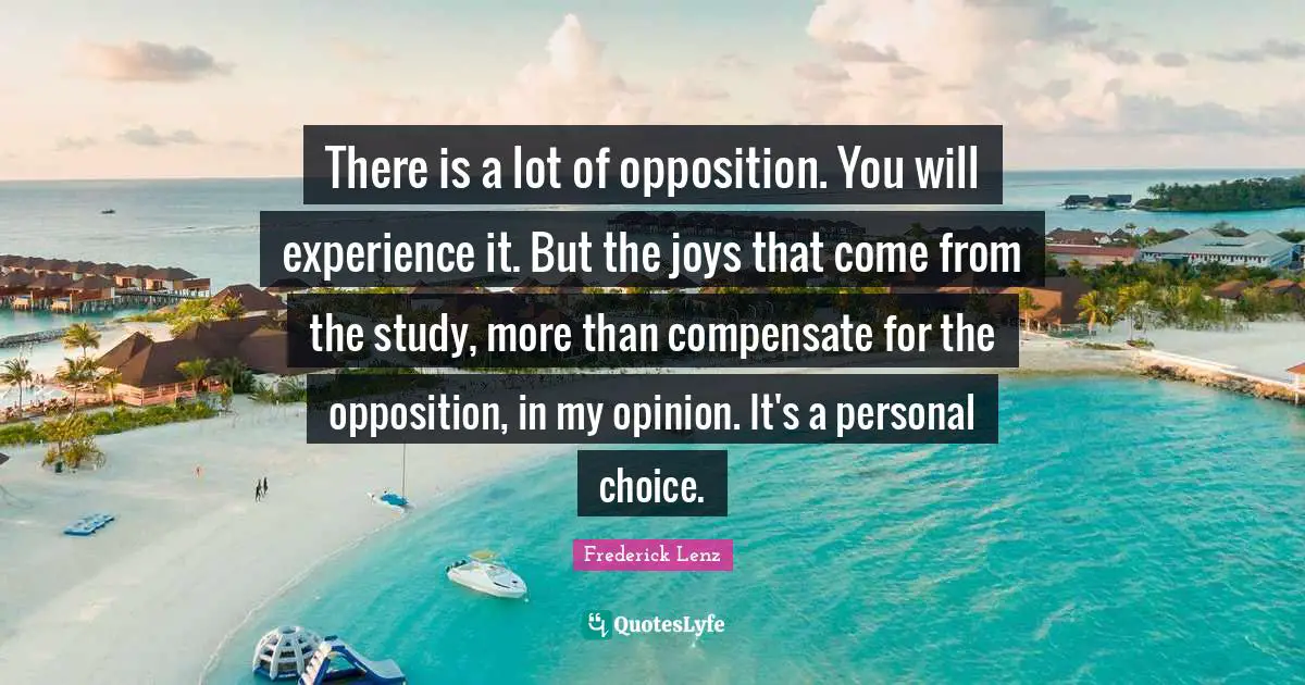There is a lot of opposition. You will experience it. But the joys that come from the study, more than compensate for the opposition, in my opinion. It's a personal choice.