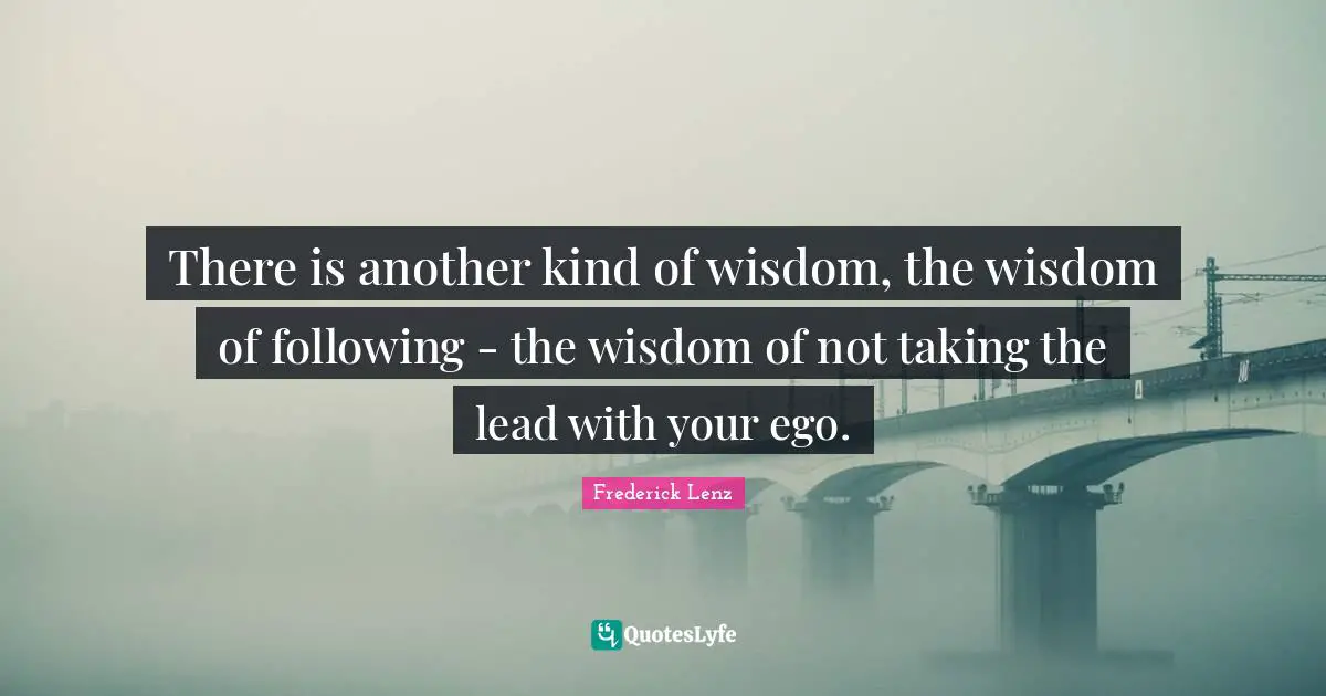 There is another kind of wisdom, the wisdom of following - the wisdom of not taking the lead with your ego.