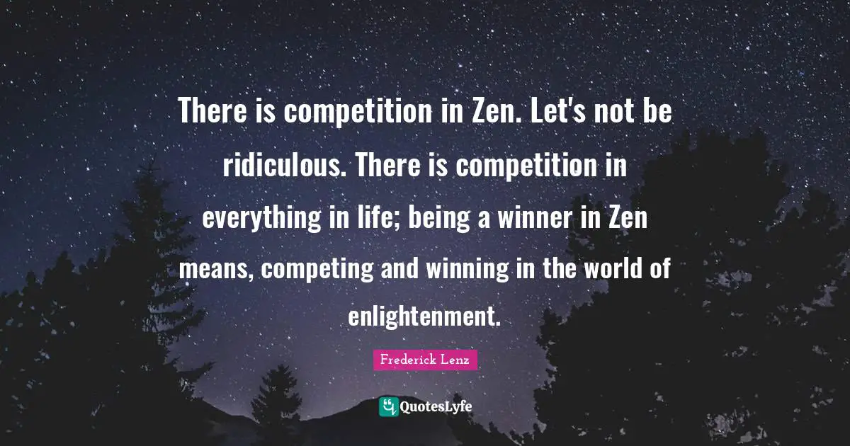 There is competition in Zen. Let's not be ridiculous. There is competition in everything in life; being a winner in Zen means, competing and winning in the world of enlightenment.