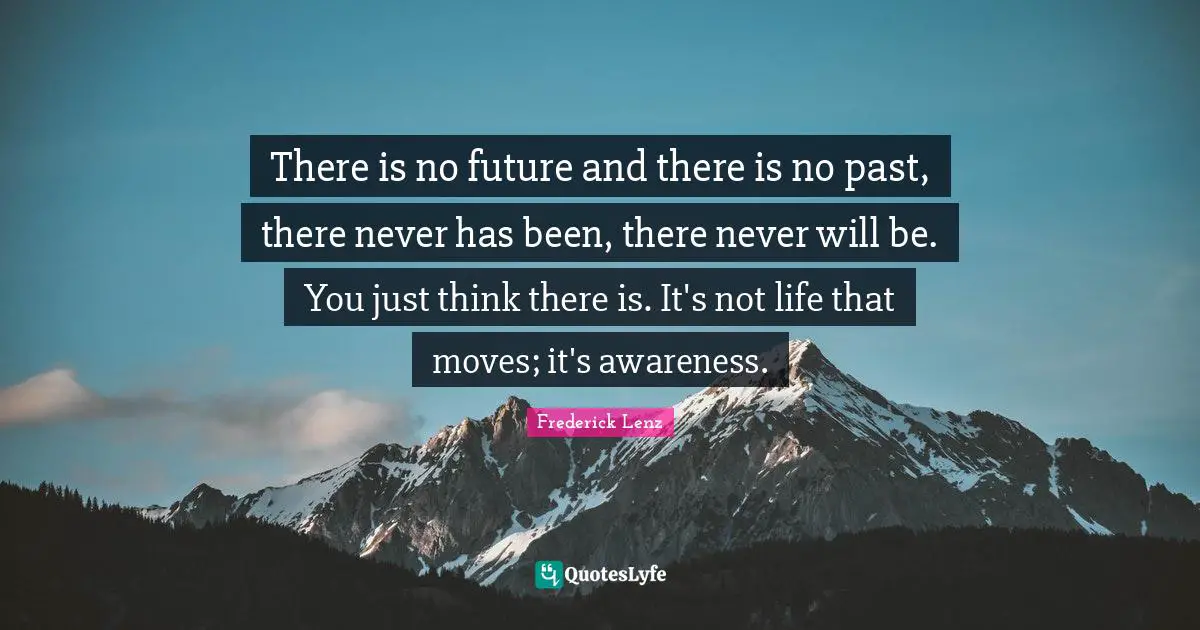 There is no future and there is no past, there never has been, there never will be. You just think there is. It's not life that moves; it's awareness.