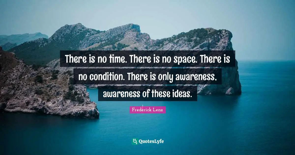 There is no time. There is no space. There is no condition. There is only awareness, awareness of these ideas.