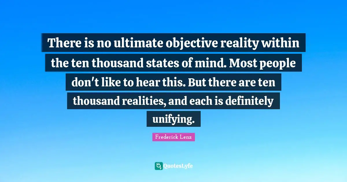 There is no ultimate objective reality within the ten thousand states of mind. Most people don't like to hear this. But there are ten thousand realities, and each is definitely unifying.