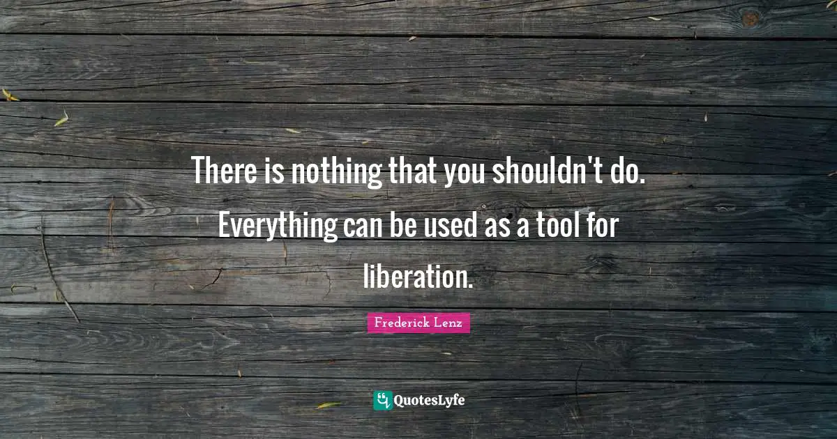 There is nothing that you shouldn't do. Everything can be used as a tool for liberation.