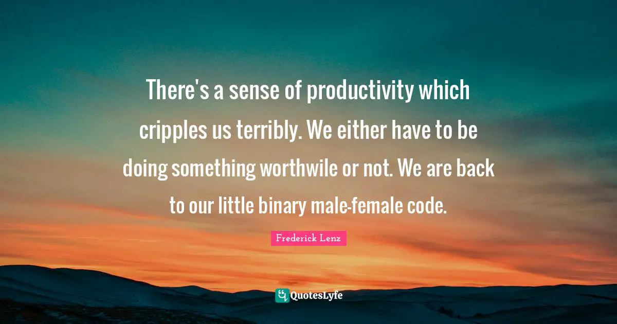 Binary Quotes: "There's a sense of productivity which cripples us terribly. We either have to be doing something worthwile or not. We are back to our little binary male-female code."