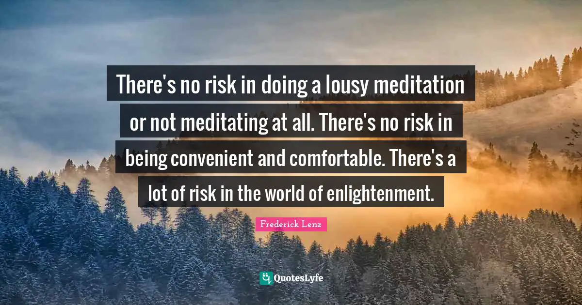 There's no risk in doing a lousy meditation or not meditating at all. There's no risk in being convenient and comfortable. There's a lot of risk in the world of enlightenment.