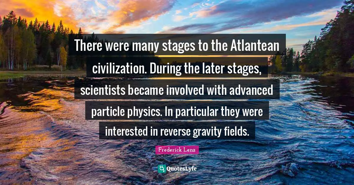 Physics Quotes: "There were many stages to the Atlantean civilization. During the later stages, scientists became involved with advanced particle physics. In particular they were interested in reverse gravity fields."