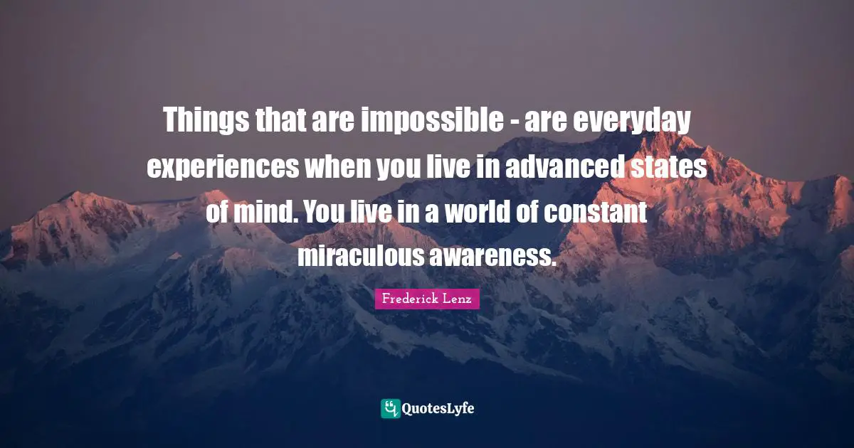 Things that are impossible - are everyday experiences when you live in advanced states of mind. You live in a world of constant miraculous awareness.