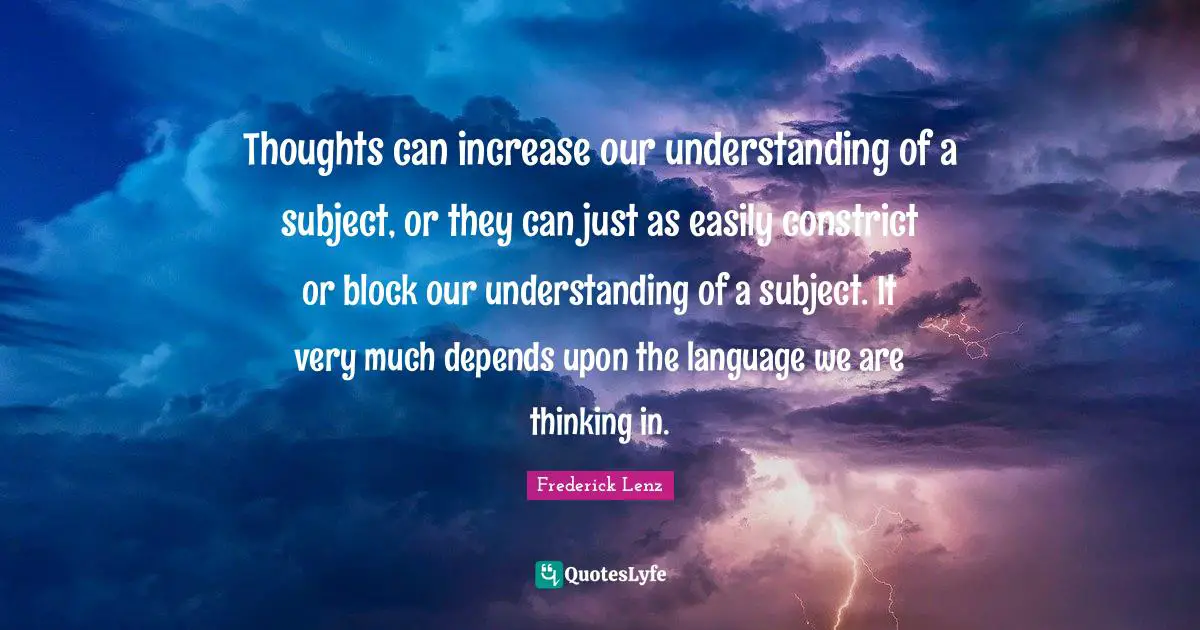 Thoughts can increase our understanding of a subject, or they can just as easily constrict or block our understanding of a subject. It very much depends upon the language we are thinking in.