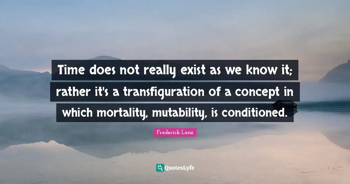 Time does not really exist as we know it; rather it's a transfiguration of a concept in which mortality, mutability, is conditioned.