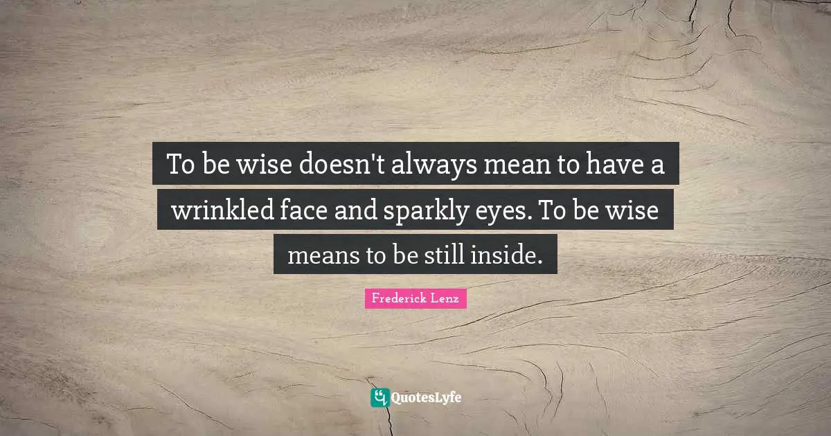To be wise doesn't always mean to have a wrinkled face and sparkly eyes. To be wise means to be still inside.
