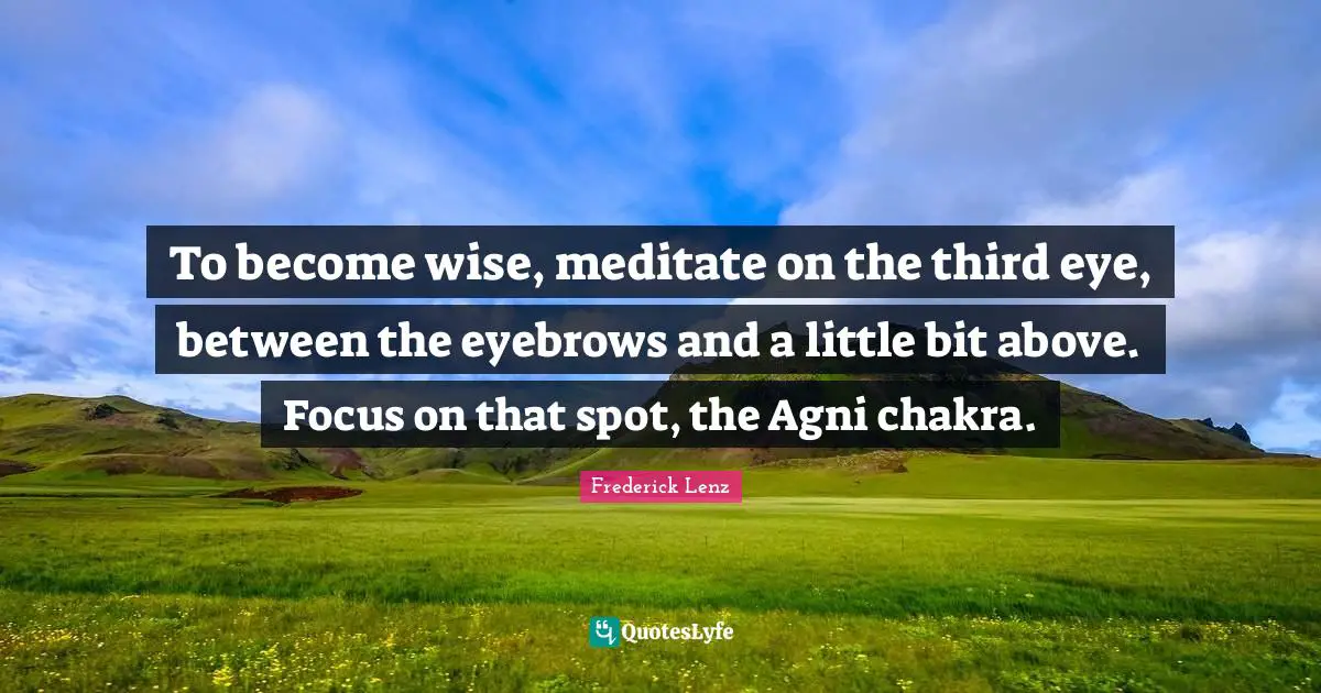 To become wise, meditate on the third eye, between the eyebrows and a little bit above. Focus on that spot, the Agni chakra.