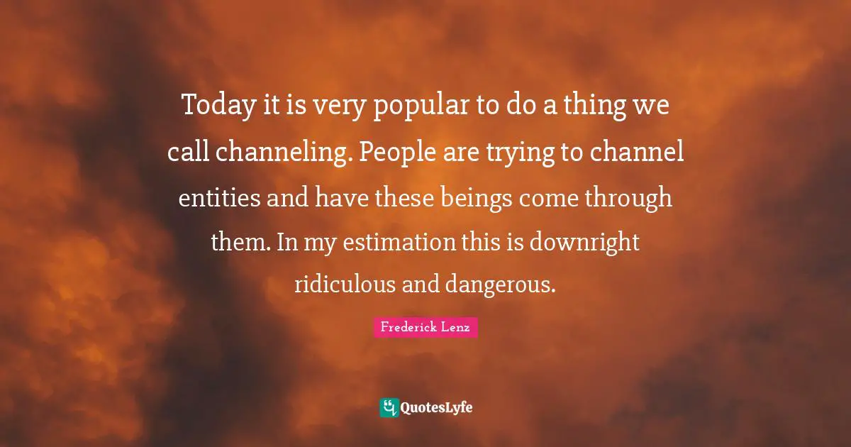 Today it is very popular to do a thing we call channeling. People are trying to channel entities and have these beings come through them. In my estimation this is downright ridiculous and dangerous.