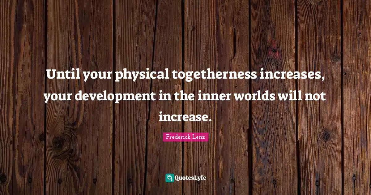 Until your physical togetherness increases, your development in the inner worlds will not increase.