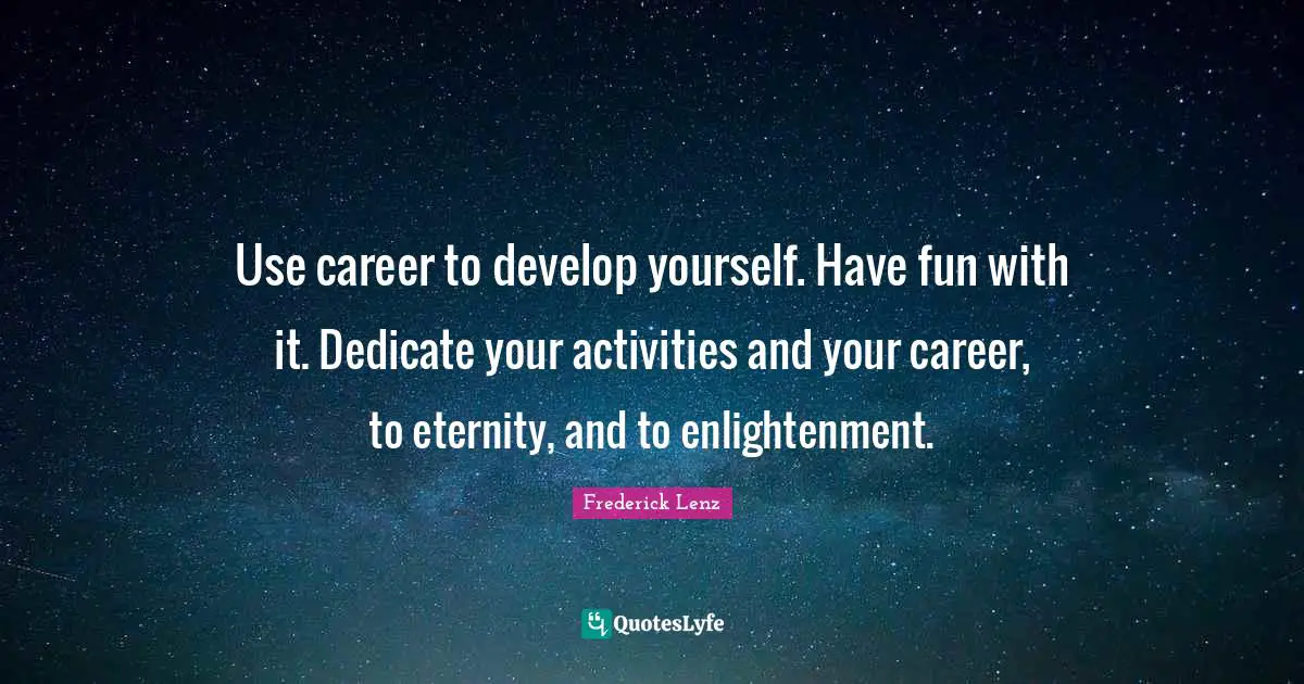 Use career to develop yourself. Have fun with it. Dedicate your activities and your career, to eternity, and to enlightenment.