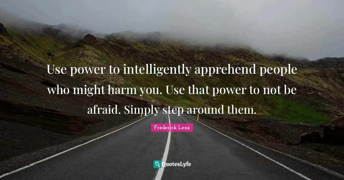 Use power to intelligently apprehend people who might harm you. Use that power to not be afraid. Simply step around them.