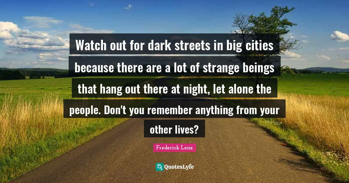 Watch out for dark streets in big cities because there are a lot of strange beings that hang out there at night, let alone the people. Don't you remember anything from your other lives?
