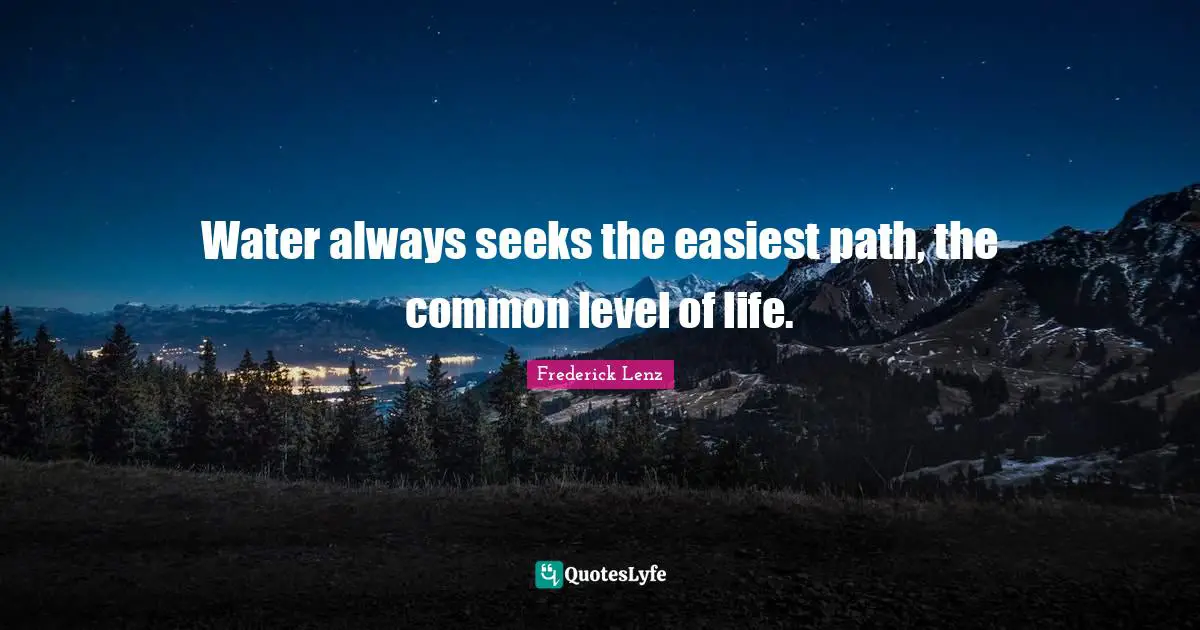 Water always seeks the easiest path, the common level of life.